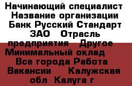 Начинающий специалист › Название организации ­ Банк Русский Стандарт, ЗАО › Отрасль предприятия ­ Другое › Минимальный оклад ­ 1 - Все города Работа » Вакансии   . Калужская обл.,Калуга г.